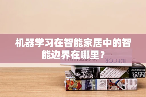 机器学习在智能家居中的智能边界在哪里？