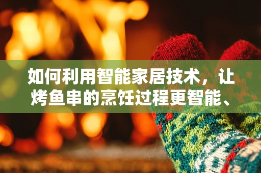 如何利用智能家居技术，让烤鱼串的烹饪过程更智能、更美味？