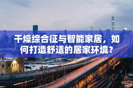 干燥综合征与智能家居，如何打造舒适的居家环境？