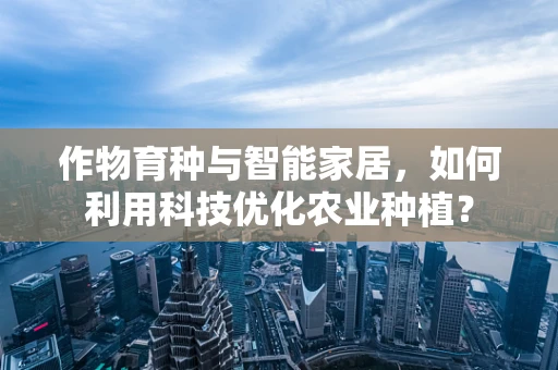 作物育种与智能家居，如何利用科技优化农业种植？