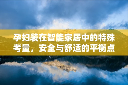 孕妇装在智能家居中的特殊考量，安全与舒适的平衡点在哪里？