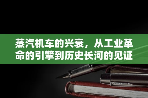 蒸汽机车的兴衰，从工业革命的引擎到历史长河的见证