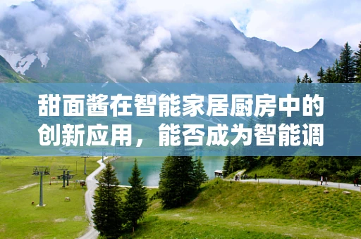 甜面酱在智能家居厨房中的创新应用，能否成为智能调味新宠？