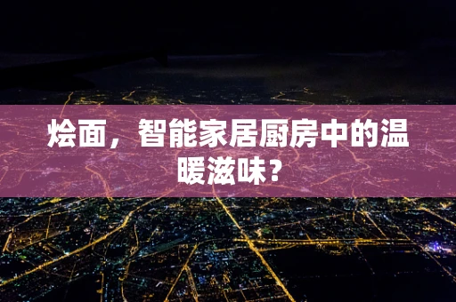 烩面，智能家居厨房中的温暖滋味？