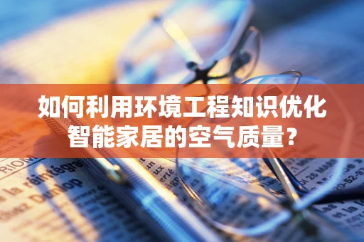 如何利用环境工程知识优化智能家居的空气质量？
