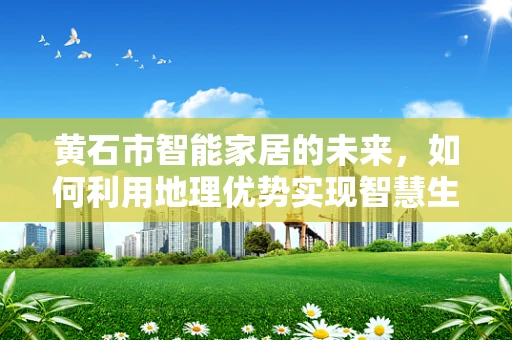 黄石市智能家居的未来，如何利用地理优势实现智慧生活？
