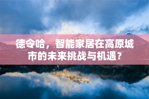 德令哈，智能家居在高原城市的未来挑战与机遇？