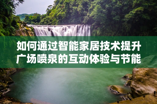 如何通过智能家居技术提升广场喷泉的互动体验与节能效率？