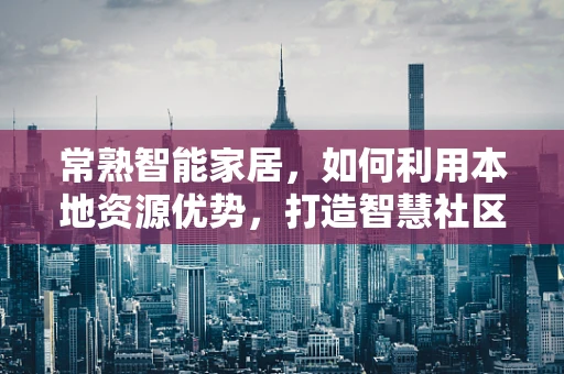 常熟智能家居，如何利用本地资源优势，打造智慧社区新标杆？