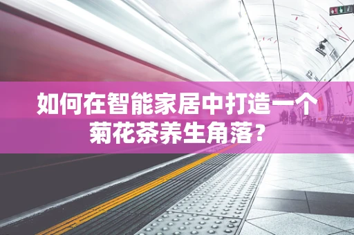 如何在智能家居中打造一个菊花茶养生角落？