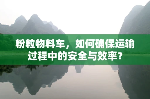 粉粒物料车，如何确保运输过程中的安全与效率？