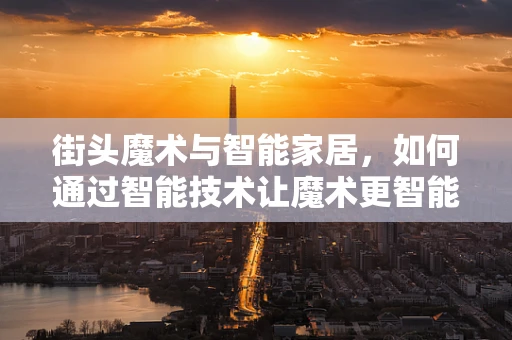 街头魔术与智能家居，如何通过智能技术让魔术更智能？