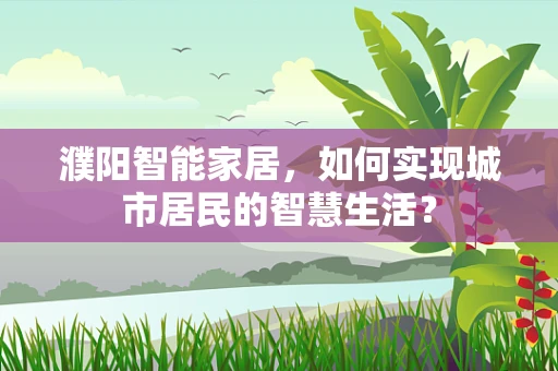 濮阳智能家居，如何实现城市居民的智慧生活？
