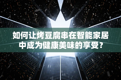 如何让烤豆腐串在智能家居中成为健康美味的享受？