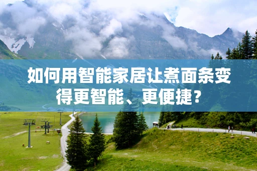 如何用智能家居让煮面条变得更智能、更便捷？