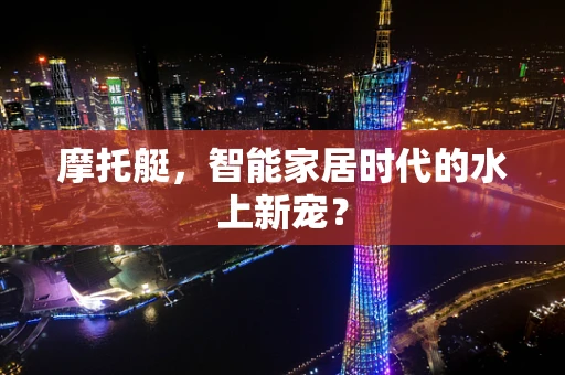 摩托艇，智能家居时代的水上新宠？