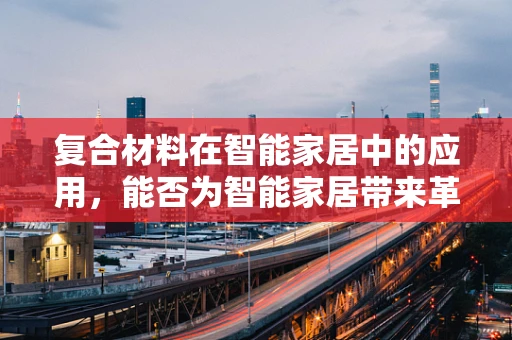 复合材料在智能家居中的应用，能否为智能家居带来革命性变革？
