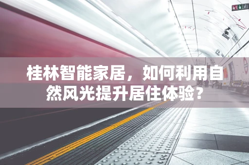 桂林智能家居，如何利用自然风光提升居住体验？