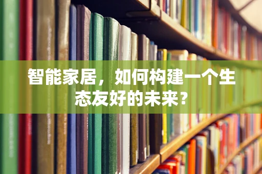 智能家居，如何构建一个生态友好的未来？