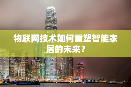 物联网技术如何重塑智能家居的未来？