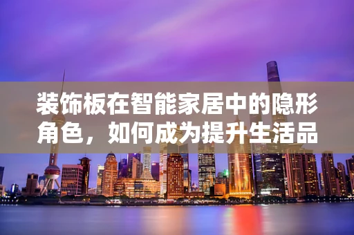 装饰板在智能家居中的隐形角色，如何成为提升生活品质的关键？