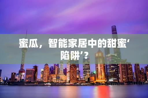 蜜瓜，智能家居中的甜蜜‘陷阱’？