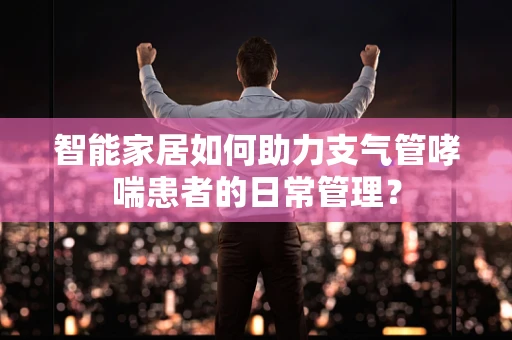 智能家居如何助力支气管哮喘患者的日常管理？