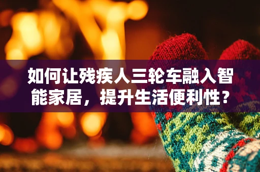 如何让残疾人三轮车融入智能家居，提升生活便利性？