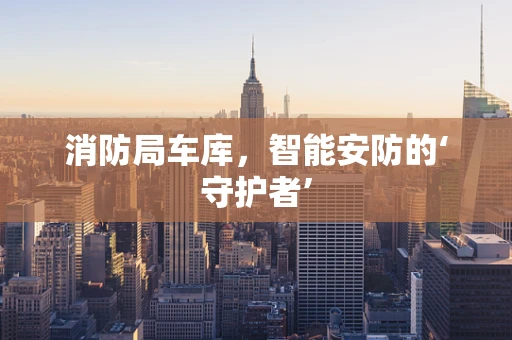 消防局车库，智能安防的‘守护者’