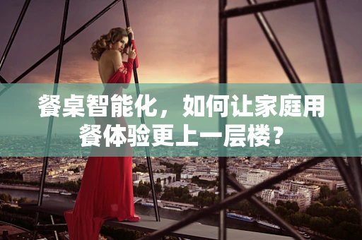 餐桌智能化，如何让家庭用餐体验更上一层楼？
