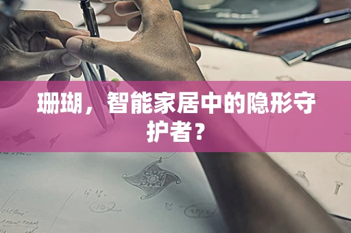 珊瑚，智能家居中的隐形守护者？