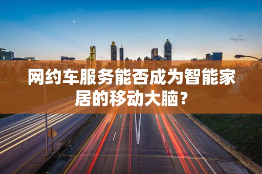 网约车服务能否成为智能家居的移动大脑？