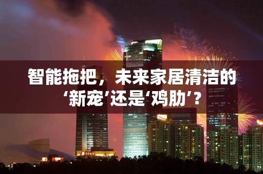 智能拖把，未来家居清洁的‘新宠’还是‘鸡肋’？
