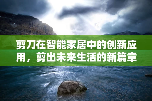剪刀在智能家居中的创新应用，剪出未来生活的新篇章？