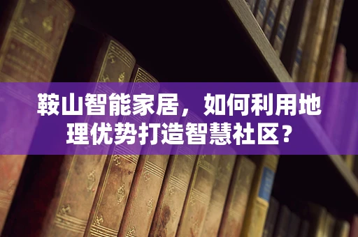 鞍山智能家居，如何利用地理优势打造智慧社区？
