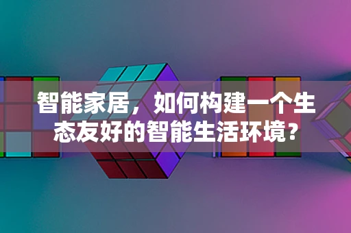 智能家居，如何构建一个生态友好的智能生活环境？