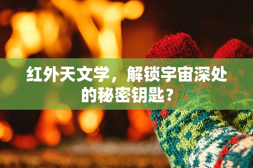 红外天文学，解锁宇宙深处的秘密钥匙？