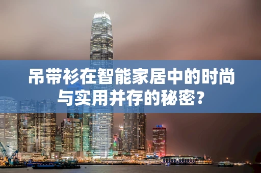 吊带衫在智能家居中的时尚与实用并存的秘密？