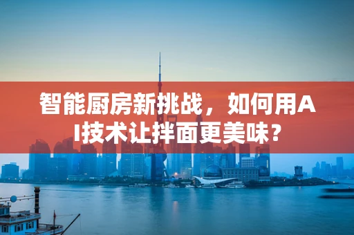 智能厨房新挑战，如何用AI技术让拌面更美味？