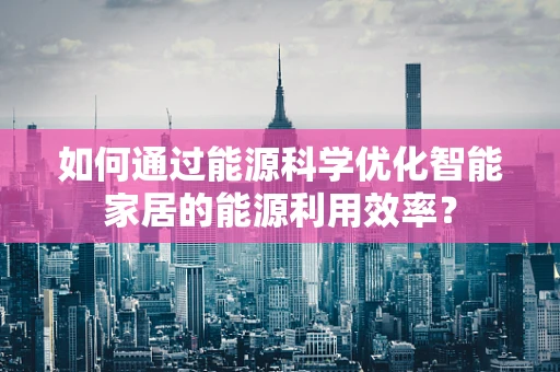 如何通过能源科学优化智能家居的能源利用效率？