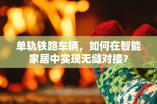 单轨铁路车辆，如何在智能家居中实现无缝对接？