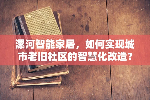 漯河智能家居，如何实现城市老旧社区的智慧化改造？