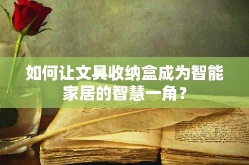 如何让文具收纳盒成为智能家居的智慧一角？