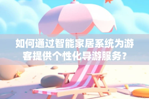 如何通过智能家居系统为游客提供个性化导游服务？