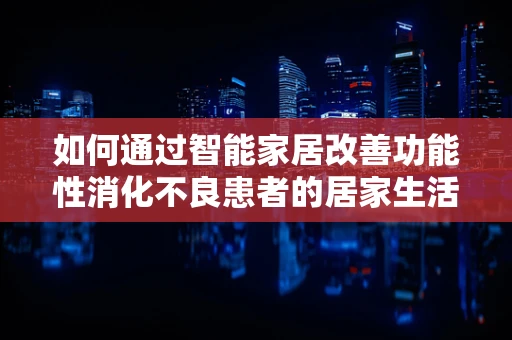 如何通过智能家居改善功能性消化不良患者的居家生活？