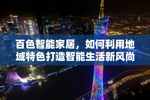 百色智能家居，如何利用地域特色打造智能生活新风尚？