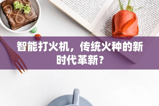 智能打火机，传统火种的新时代革新？