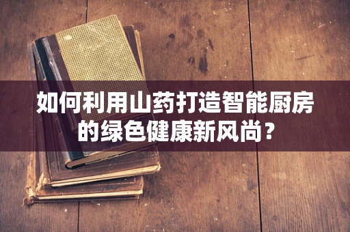 如何利用山药打造智能厨房的绿色健康新风尚？