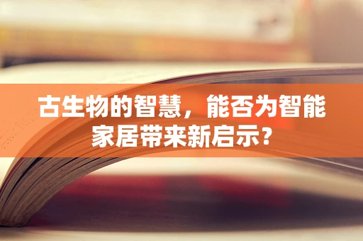 古生物的智慧，能否为智能家居带来新启示？