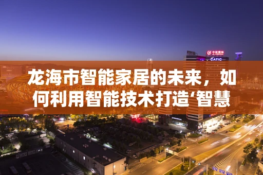 龙海市智能家居的未来，如何利用智能技术打造‘智慧之海’？